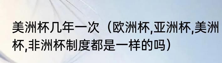 美洲杯几年一次（欧洲杯,亚洲杯,美洲杯,非洲杯制度都是一样的吗）