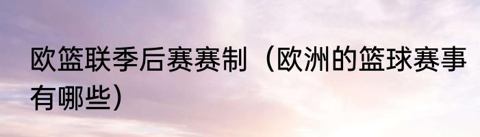 欧篮联季后赛赛制（欧洲的篮球赛事有哪些）