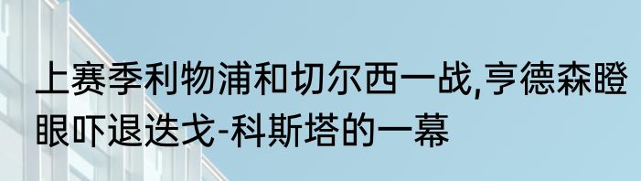 上赛季利物浦和切尔西一战,亨德森瞪眼吓退迭戈-科斯塔的一幕