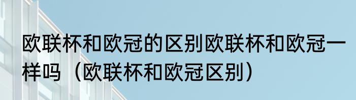 欧联杯和欧冠的区别欧联杯和欧冠一样吗（欧联杯和欧冠区别）