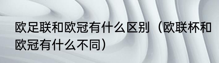 欧足联和欧冠有什么区别（欧联杯和欧冠有什么不同）