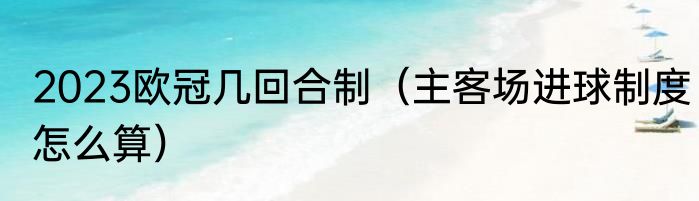 2023欧冠几回合制（主客场进球制度怎么算）