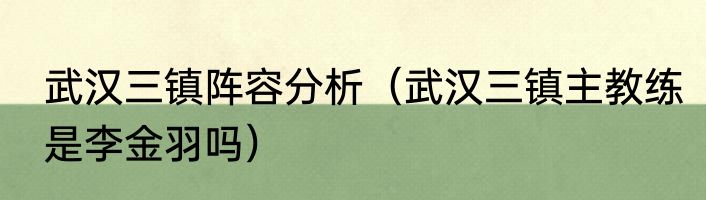 武汉三镇阵容分析（武汉三镇主教练是李金羽吗）