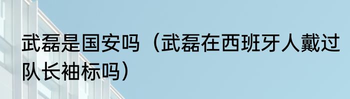 武磊是国安吗（武磊在西班牙人戴过队长袖标吗）