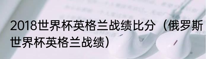 2018世界杯英格兰战绩比分（俄罗斯世界杯英格兰战绩）