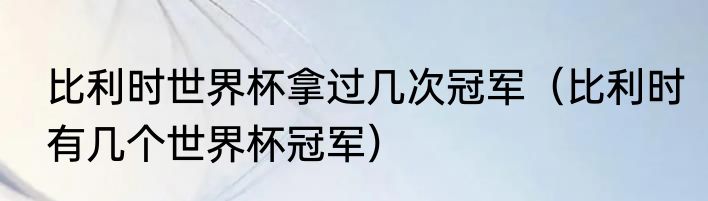 比利时世界杯拿过几次冠军（比利时有几个世界杯冠军）