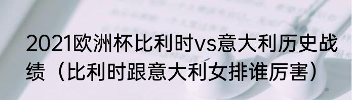 2021欧洲杯比利时vs意大利历史战绩（比利时跟意大利女排谁厉害）