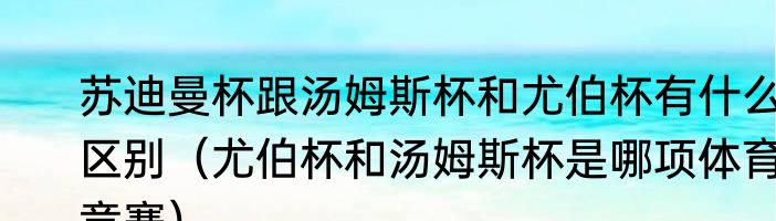 苏迪曼杯跟汤姆斯杯和尤伯杯有什么区别（尤伯杯和汤姆斯杯是哪项体育竞赛）