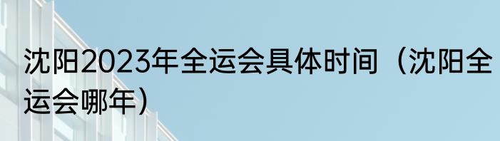 沈阳2023年全运会具体时间（沈阳全运会哪年）