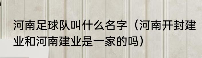 河南足球队叫什么名字（河南开封建业和河南建业是一家的吗）
