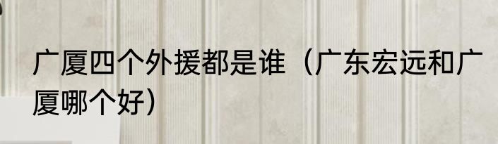广厦四个外援都是谁（广东宏远和广厦哪个好）