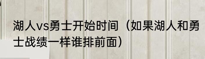 湖人vs勇士开始时间（如果湖人和勇士战绩一样谁排前面）