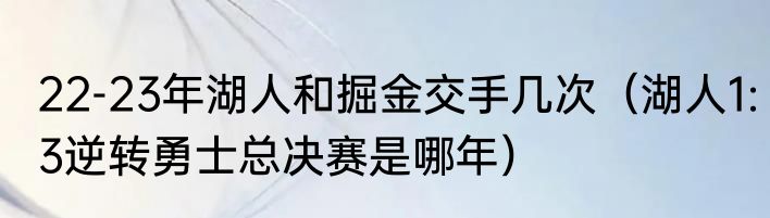 22-23年湖人和掘金交手几次（湖人1:3逆转勇士总决赛是哪年）