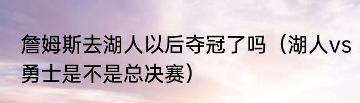 詹姆斯去湖人以后夺冠了吗（湖人vs勇士是不是总决赛）