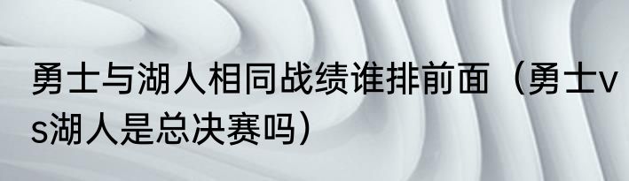 勇士与湖人相同战绩谁排前面（勇士vs湖人是总决赛吗）