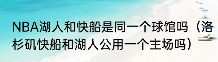 NBA湖人和快船是同一个球馆吗（洛杉矶快船和湖人公用一个主场吗）