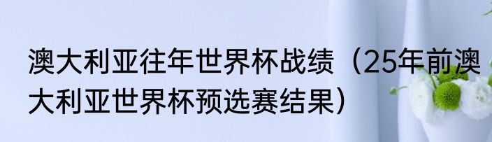 澳大利亚往年世界杯战绩（25年前澳大利亚世界杯预选赛结果）