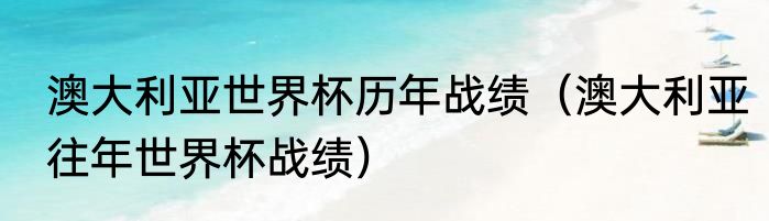 澳大利亚世界杯历年战绩（澳大利亚往年世界杯战绩）