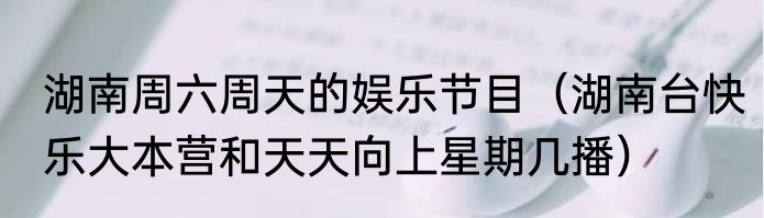 湖南周六周天的娱乐节目（湖南台快乐大本营和天天向上星期几播）