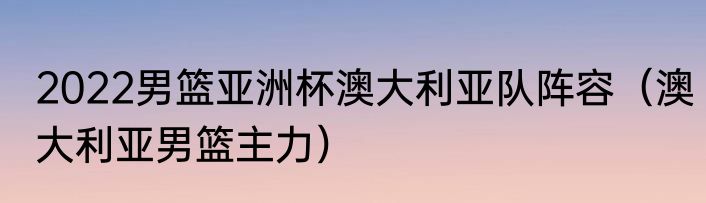 2022男篮亚洲杯澳大利亚队阵容（澳大利亚男篮主力）