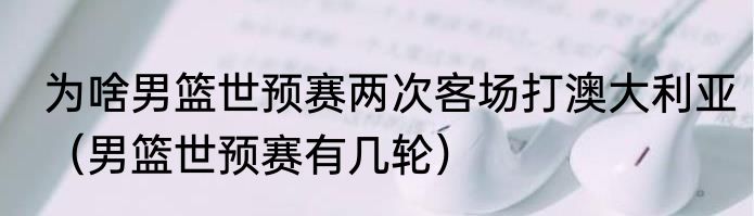 为啥男篮世预赛两次客场打澳大利亚（男篮世预赛有几轮）