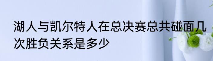 湖人与凯尔特人在总决赛总共碰面几次胜负关系是多少