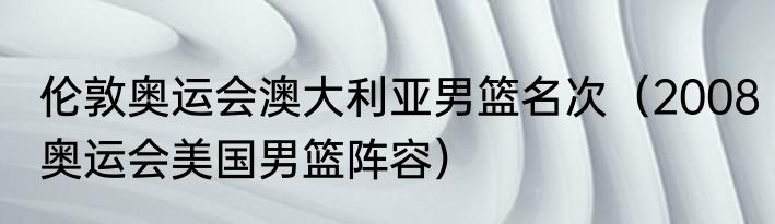伦敦奥运会澳大利亚男篮名次（2008奥运会美国男篮阵容）