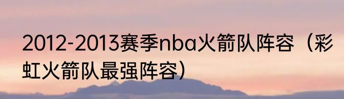 2012-2013赛季nba火箭队阵容（彩虹火箭队最强阵容）