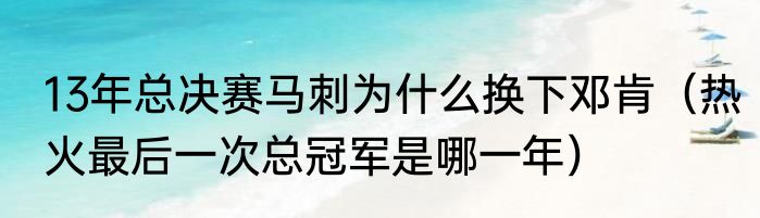 13年总决赛马刺为什么换下邓肯（热火最后一次总冠军是哪一年）