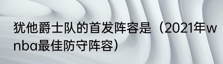 犹他爵士队的首发阵容是（2021年wnba最佳防守阵容）