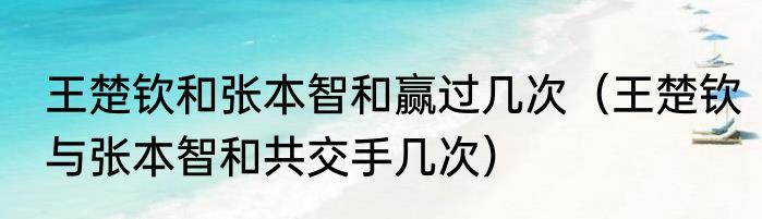 王楚钦和张本智和赢过几次（王楚钦与张本智和共交手几次）