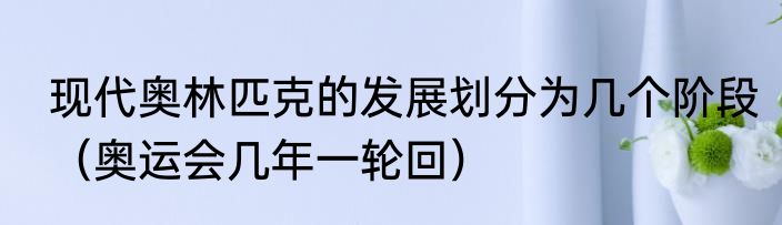 现代奥林匹克的发展划分为几个阶段（奥运会几年一轮回）