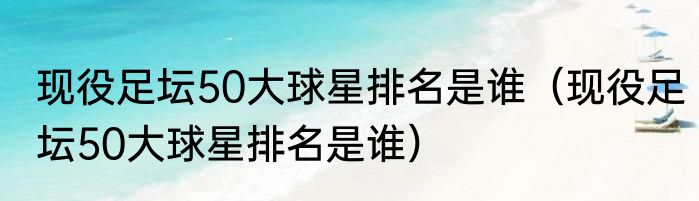 现役足坛50大球星排名是谁（现役足坛50大球星排名是谁）