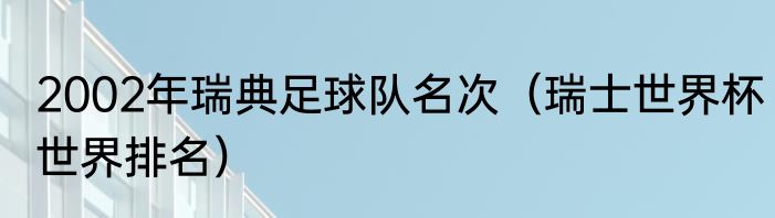 2002年瑞典足球队名次（瑞士世界杯世界排名）