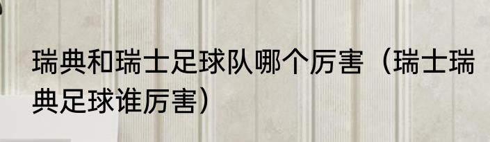 瑞典和瑞士足球队哪个厉害（瑞士瑞典足球谁厉害）