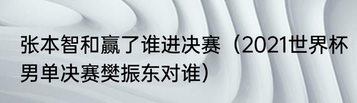 张本智和赢了谁进决赛（2021世界杯男单决赛樊振东对谁）