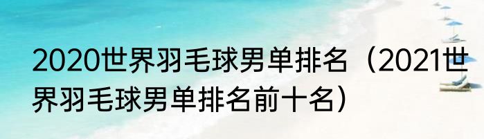 2020世界羽毛球男单排名（2021世界羽毛球男单排名前十名）