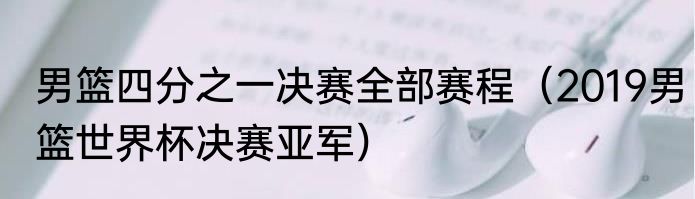 男篮四分之一决赛全部赛程（2019男篮世界杯决赛亚军）