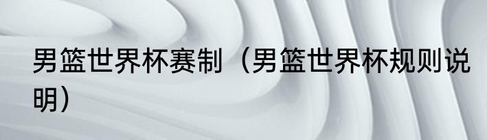 男篮世界杯赛制（男篮世界杯规则说明）
