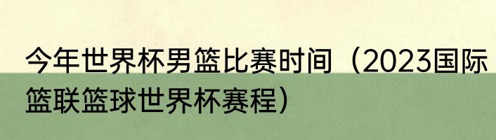 今年世界杯男篮比赛时间（2023国际篮联篮球世界杯赛程）