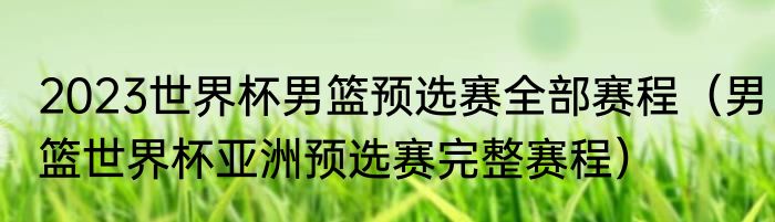 2023世界杯男篮预选赛全部赛程（男篮世界杯亚洲预选赛完整赛程）