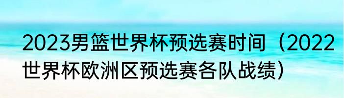 2023男篮世界杯预选赛时间（2022世界杯欧洲区预选赛各队战绩）
