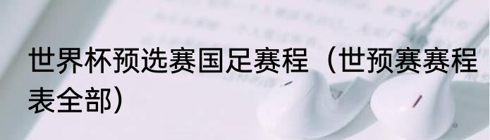 世界杯预选赛国足赛程（世预赛赛程表全部）