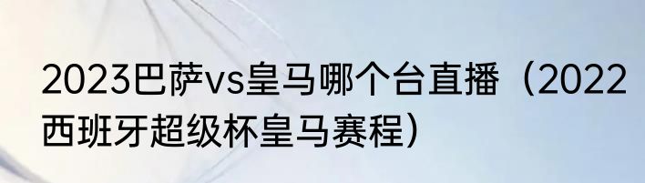 2023巴萨vs皇马哪个台直播（2022西班牙超级杯皇马赛程）