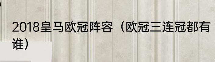 2018皇马欧冠阵容（欧冠三连冠都有谁）