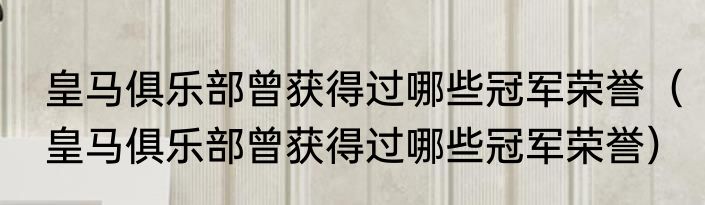 皇马俱乐部曾获得过哪些冠军荣誉（皇马俱乐部曾获得过哪些冠军荣誉）