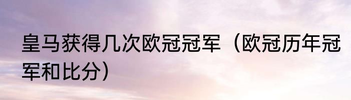 皇马获得几次欧冠冠军（欧冠历年冠军和比分）