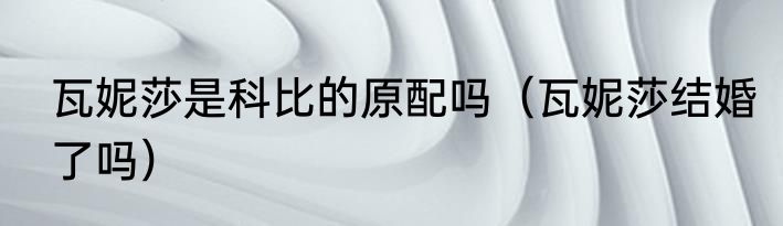 瓦妮莎是科比的原配吗（瓦妮莎结婚了吗）