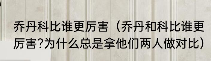 乔丹科比谁更厉害（乔丹和科比谁更厉害?为什么总是拿他们两人做对比）