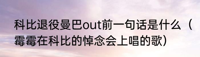 科比退役曼巴out前一句话是什么（霉霉在科比的悼念会上唱的歌）